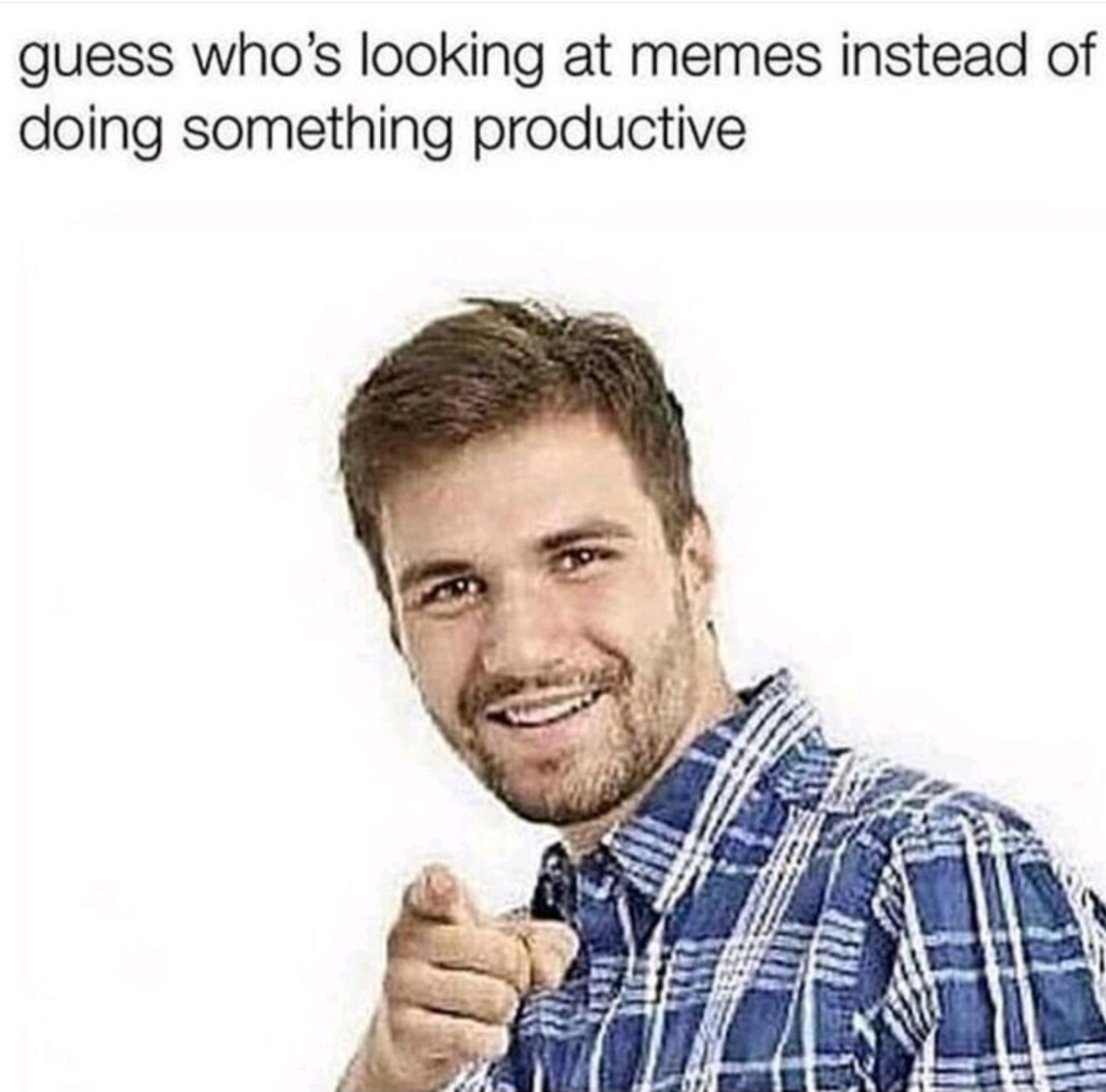 Guess who's making memes istead of doing something productive? meme