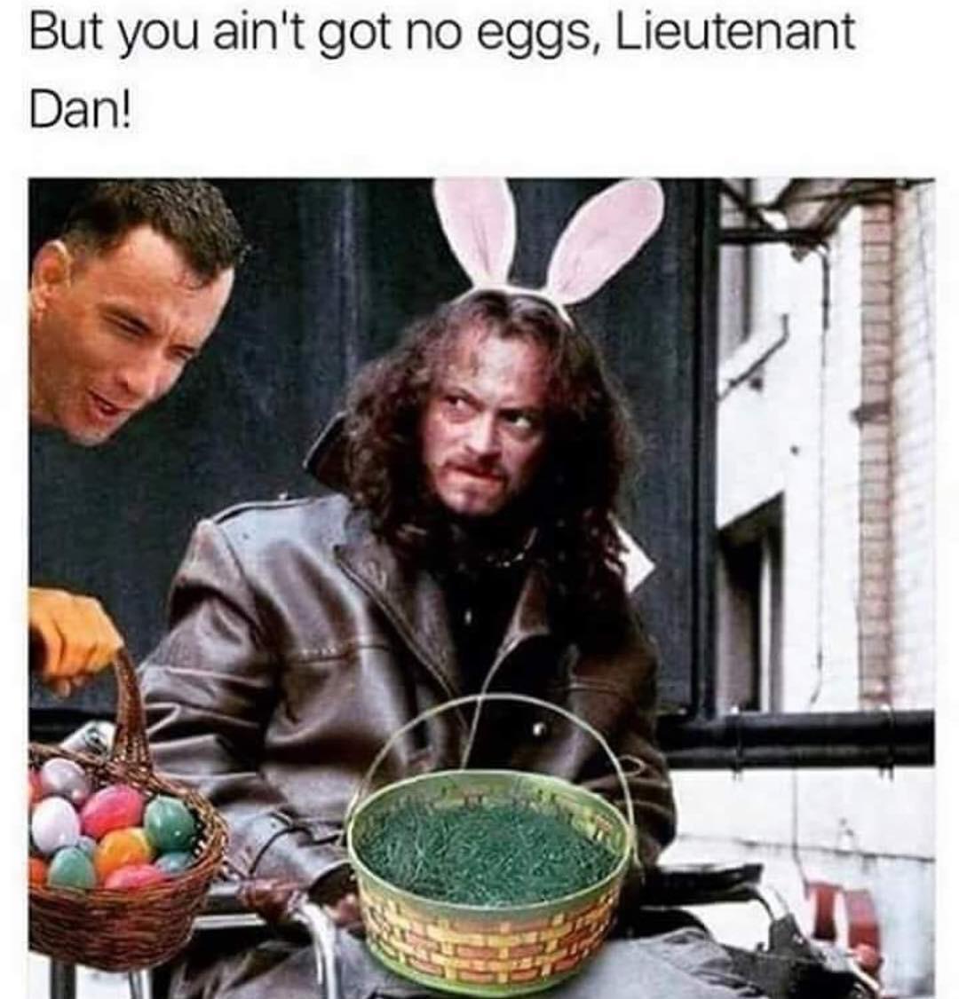 But you ain’t got no eggs, Lieutenant Dan! r/memes