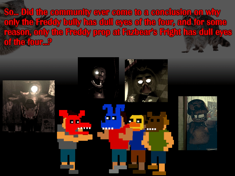 Okay, I'll ask it. Did we ever solve the mystery behind the Freddy