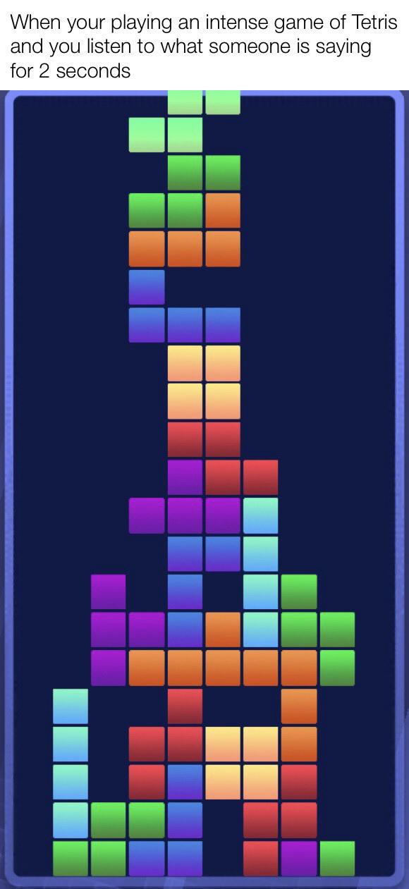 When someone interrupts your game of Tetris Tetris