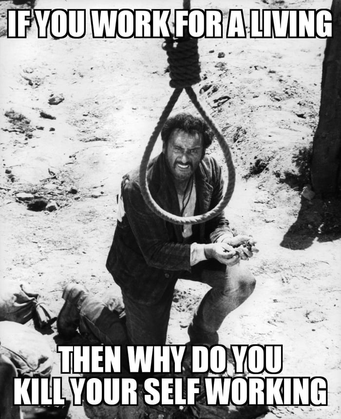 "if you work for a living, why do you kill yourself working?" Anyone