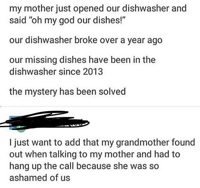Your dishwasher broke and you never bothered to take the dishes out of
