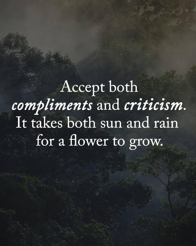 Accept both compliments and criticisms. It takes both sun and rain for