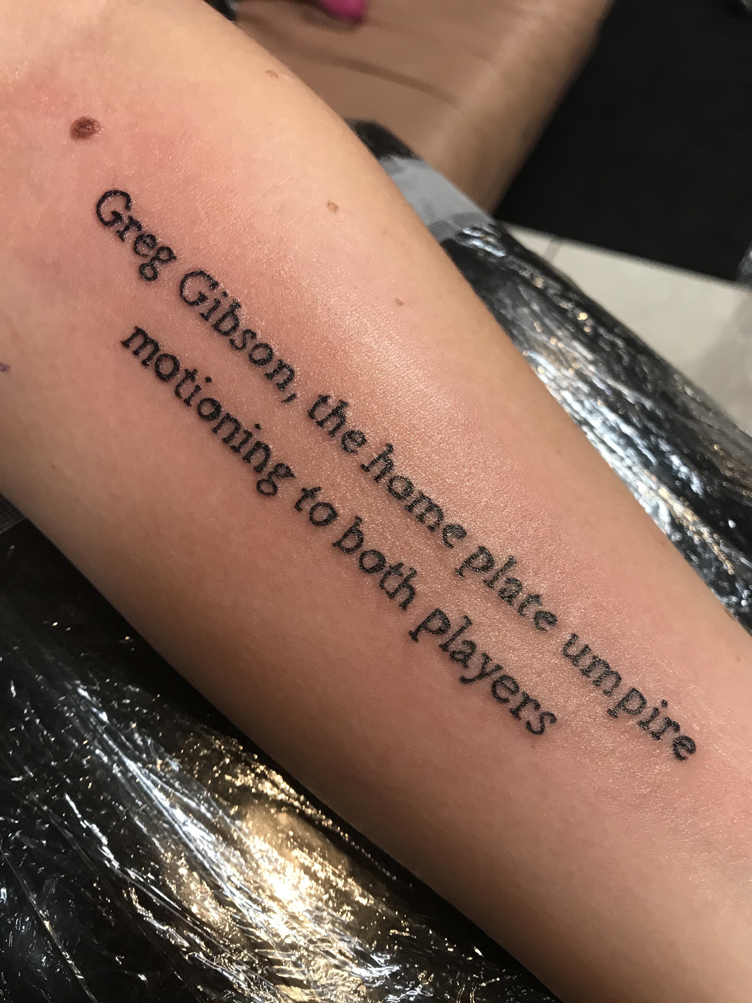 I got a tattoo in honor of Greg Gibson the home plate umpire. It’s from