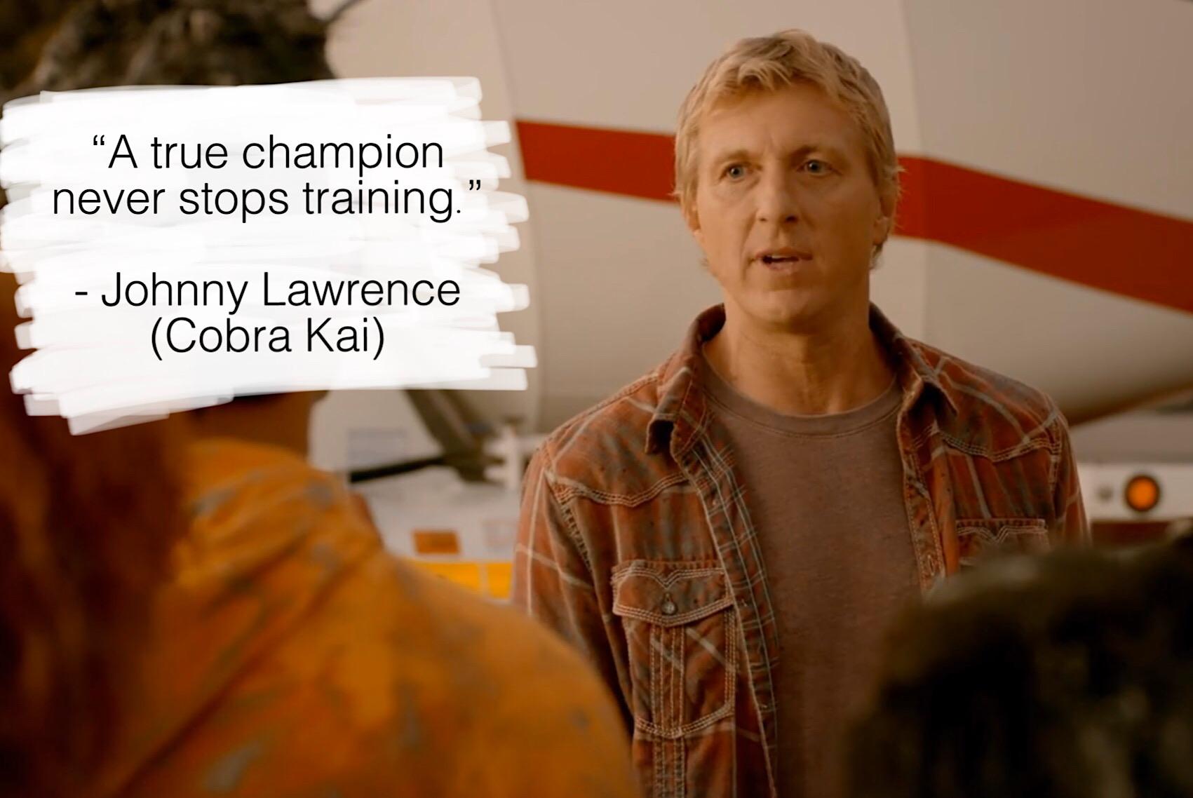“A true champion never stops training.” Johnny Lawrence