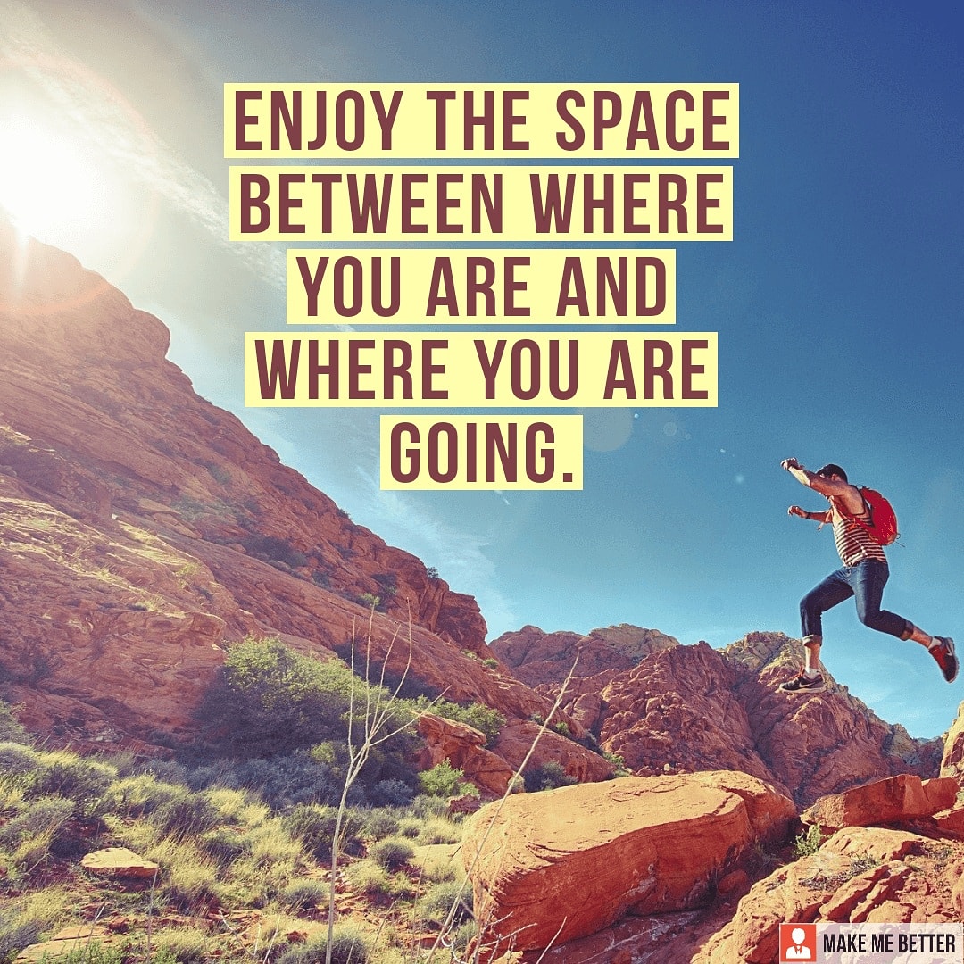 Enjoy the journey " Enjoy the space between where you are and where