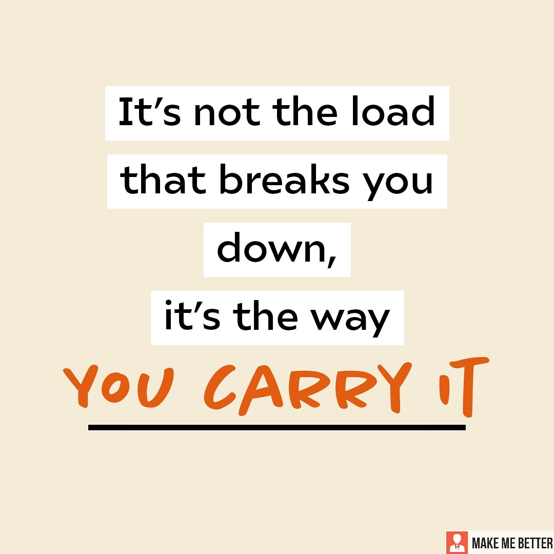 Think about it next time " Its not the load that breaks you down, it