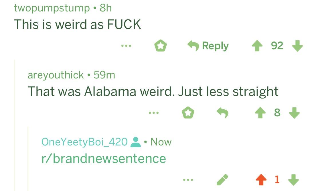 That was Alabama weird. r/BrandNewSentence