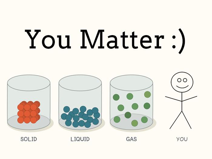 You have mass and occupy space. You know what that means? r/puns