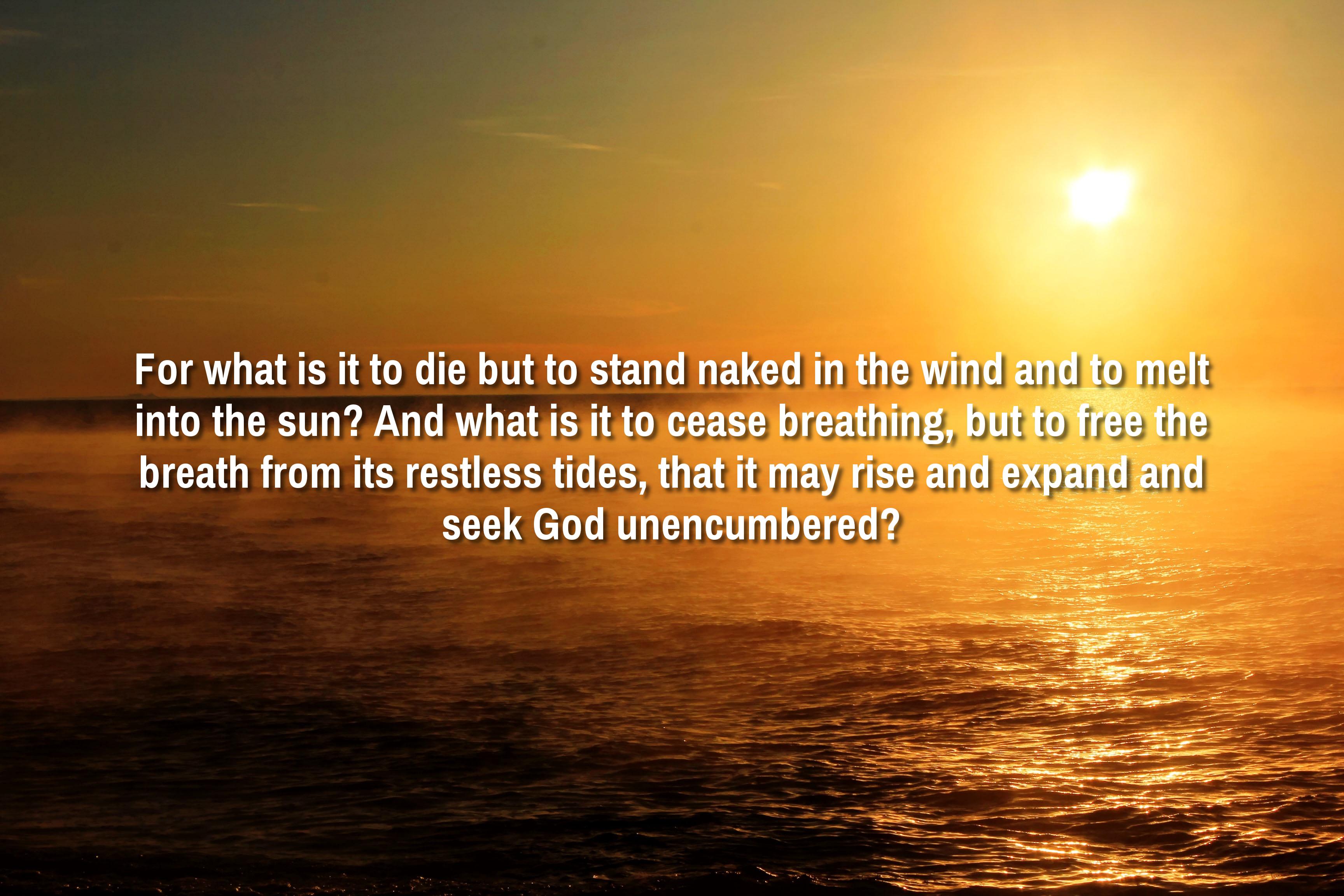 For what is it to die but to stand naked in the wind and to melt into