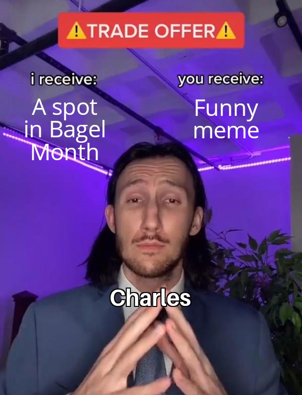 Please bagel man...I'm dumping my memes during english class ;; Baglets