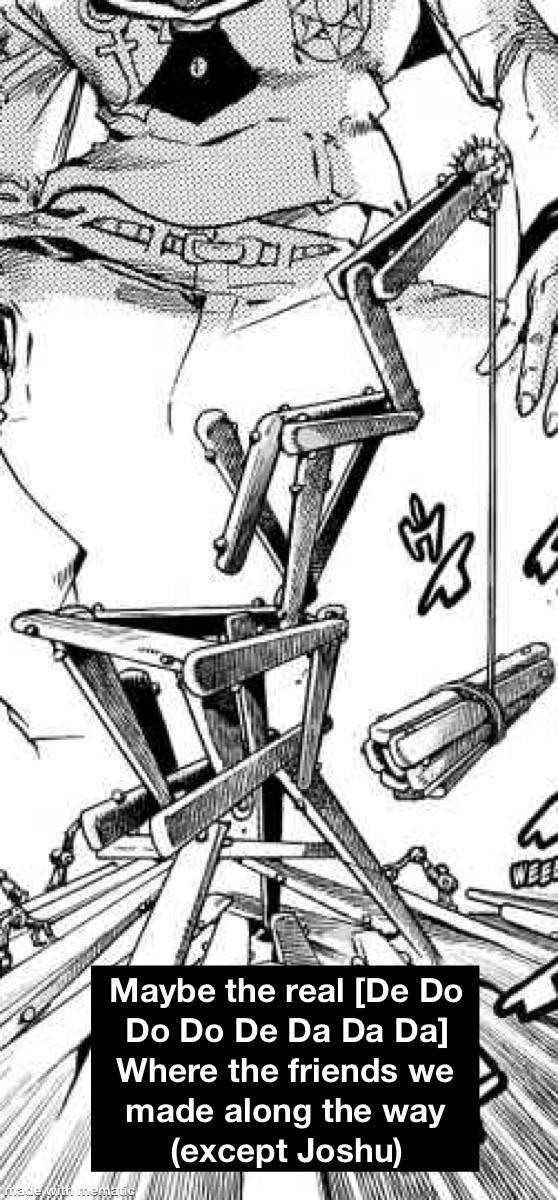 Maybe the real [De Do Do Do De Da Da Da] Where the friends we made