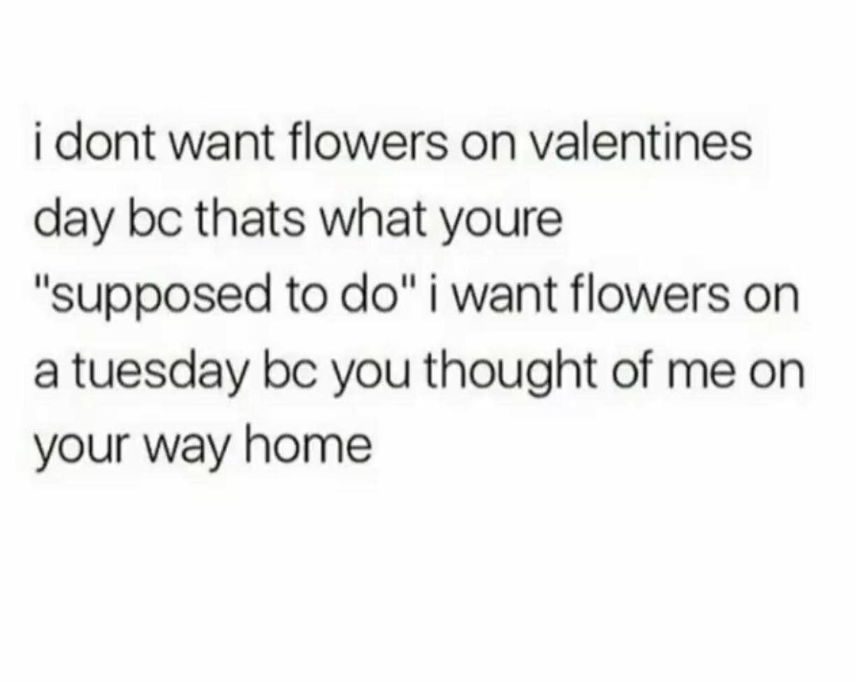 But I still want flowers on Valentine’s Day because it is what you’re