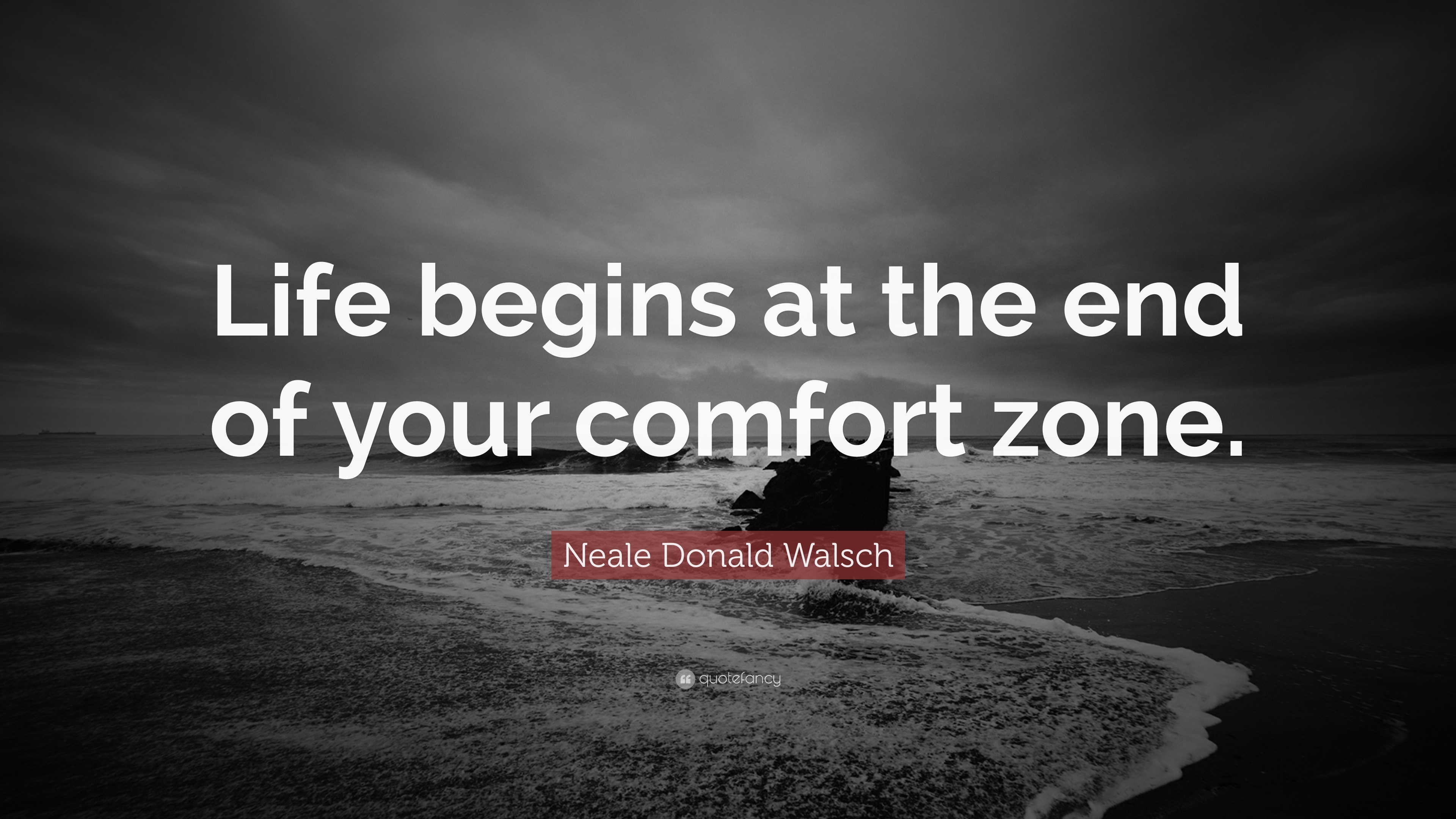 Life begins at the end of your comfort zone. Neale Donald Walsch