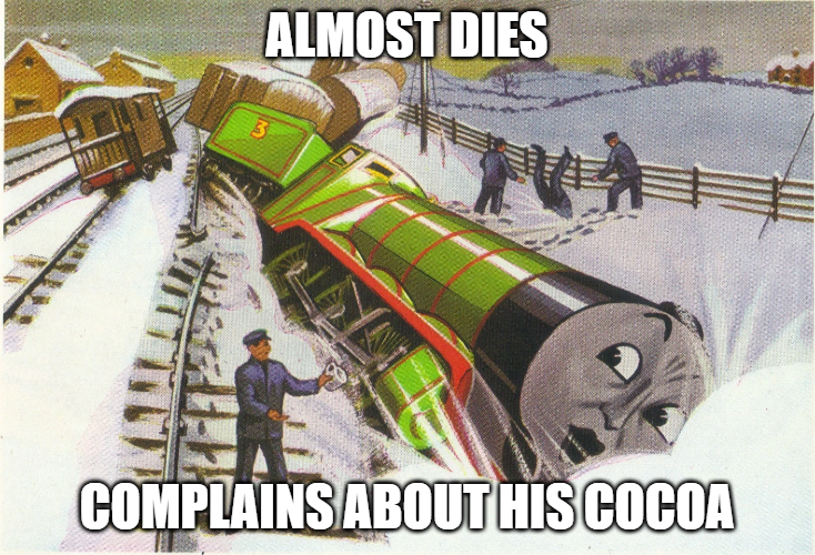 I mean if some big green train spilled my drink I would be mad r