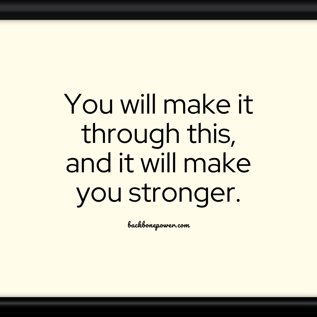 You will make it through this, and it will make you stronger. r