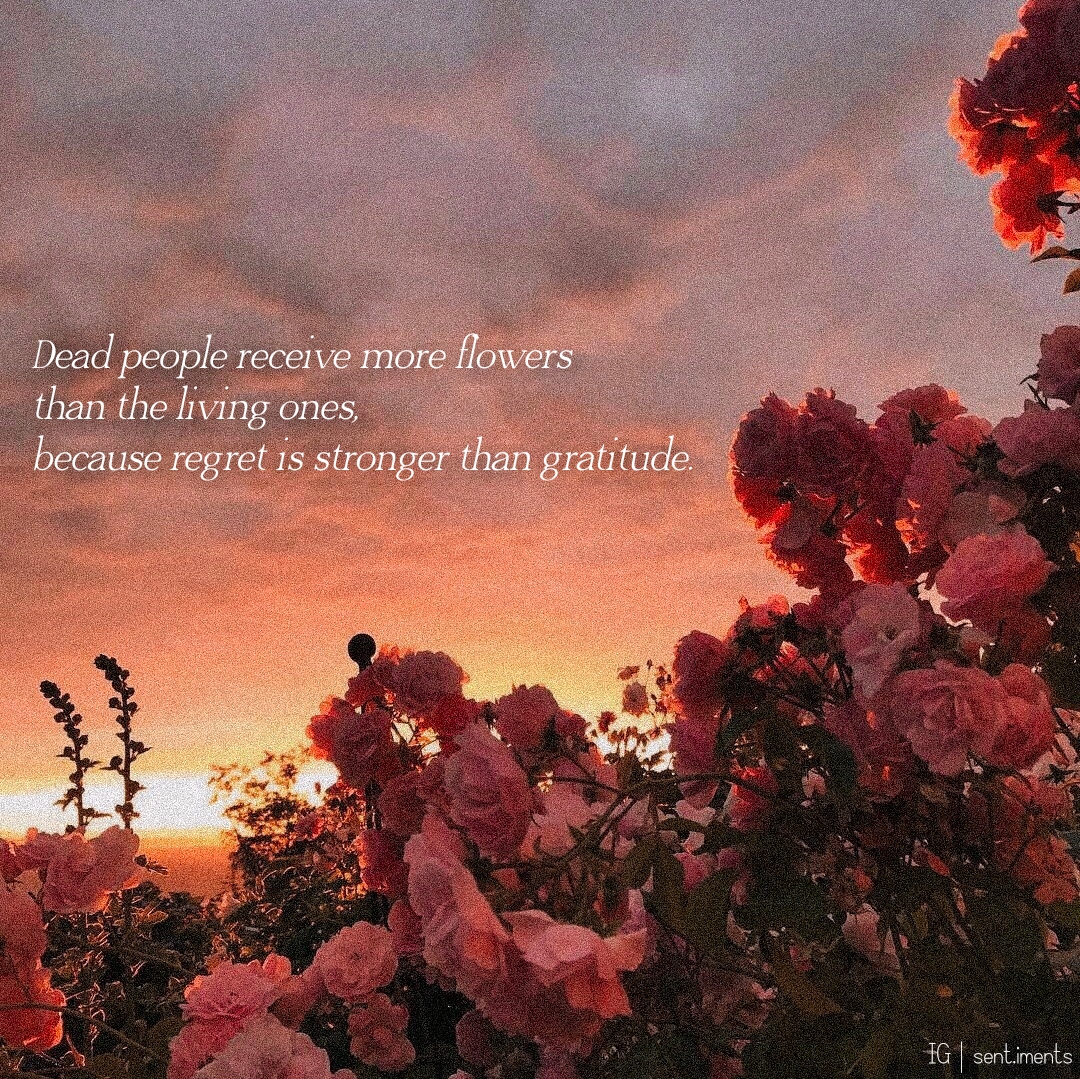 "Dead people receive more flowers than the living ones, because regret