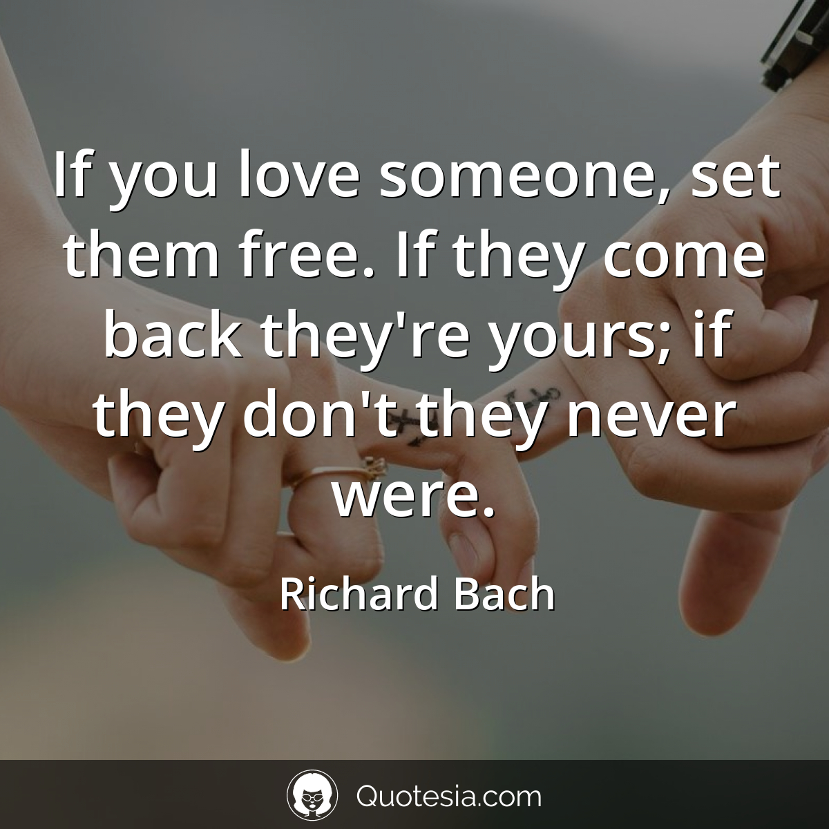 „If you love someone, set them free. If they come back they're yours