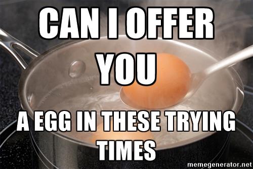 Can I offer you a egg in these trying times eggs