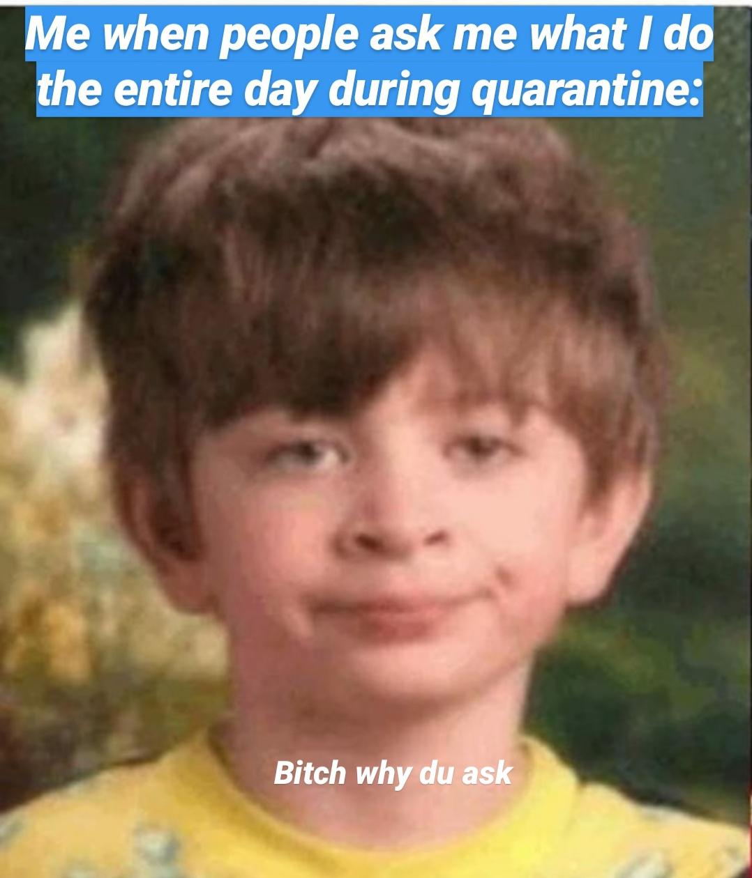 I mean what do you expect me to do with so much free time huh? r/memes