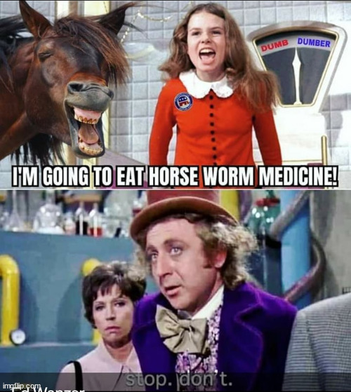 Hurry up and take the horse pills. The Oompa Loompa's are