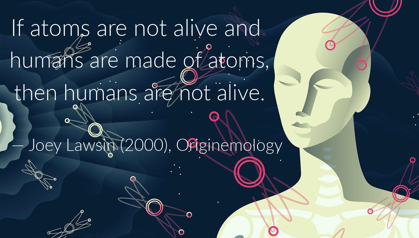 “If atoms are not alive and humans are made of atoms, then humans are
