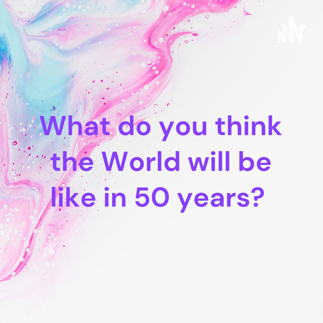 What do you think the World will be like in 50 years? Podcast on Spotify