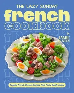 The Lazy Sunday French Cookbook Regular French Person Recipes That Taste Really Fancy