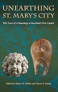 Unearthing St. Mary’s City Fifty Years of Archaeology at Maryland’s First Capital
