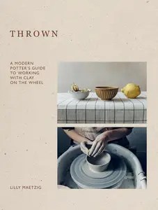 Thrown A Modern Potter’s Guide to Working with Clay on the Wheel