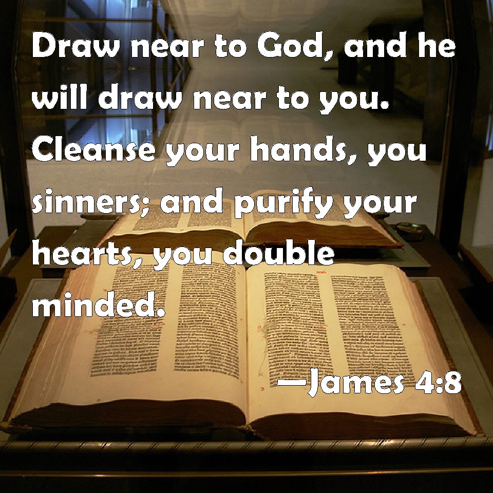 James 48 Draw near to God, and he will draw near to you. Cleanse your hands, you sinners; and