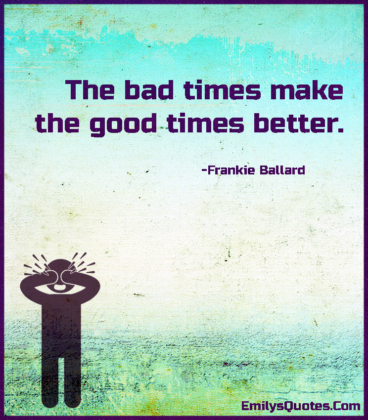 The bad times make the good times better Popular