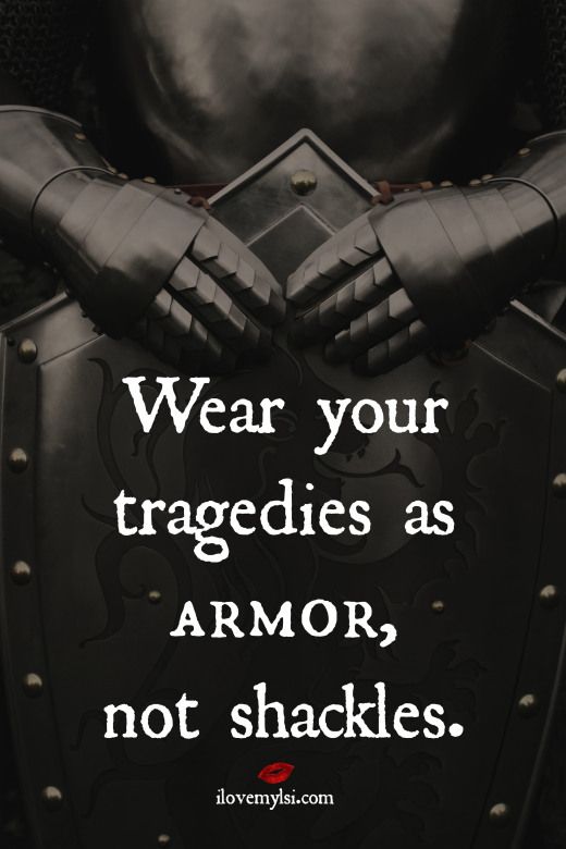 Wear your tragedies as armor, not shackles.