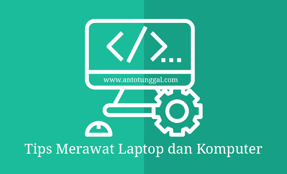 6 Tips Merawat Laptop dan Komputer Agar Awet Anto Tunggal