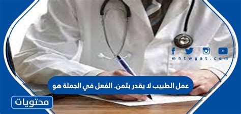  أجب عن سؤال عمل الطبيب لا يقدر بثمن.  الفعل في الجملة السابقة هو - بحر الإجابات