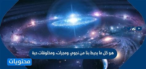  إنه كل ما يحيط بنا من حيث النجوم والمجرات والكائنات الحية.  _حل - أفضل إجابة