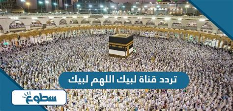 تردد قناة لبيك يا الله لبيك 2024 وقناة الحج ستبث على الهواء مباشرة لمشاهدة حجاج بيت العبادة ...
