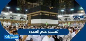 تفسير حلم العمرة في المنام من قبل العلماء ابن سيرين وابن شاهين والنابلسي