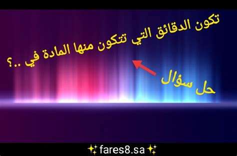 حل السؤال الجسيمات التي تتكون منها المادة موجودة في - ما هو الحل؟