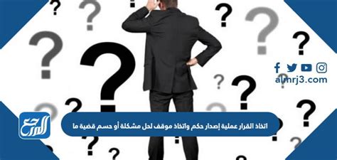 عملية إصدار الحكم واتخاذ موقف لحل مشكلة وحلها من خلال تحديدها وصياغتها وجمع المعلومات وتقييمها واختيار الأفضل - موقع المختار