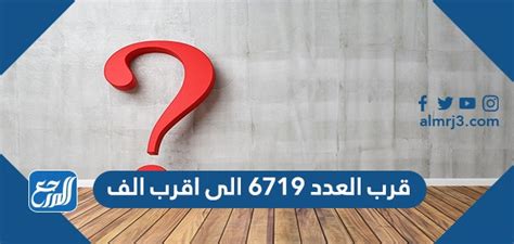 قرب الرقم 6719 لأقرب ألف - بيت المعرفة