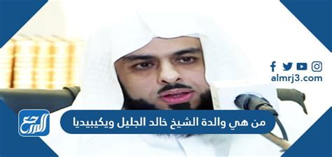 من هي والدة الشيخ خالد الجليل ويكيبيديا من هي والدة الشيخ خالد الجليل ويكيبيديا