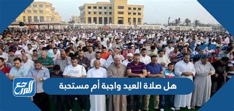 هل صلاة العيد واجبة أم مستحبة؟