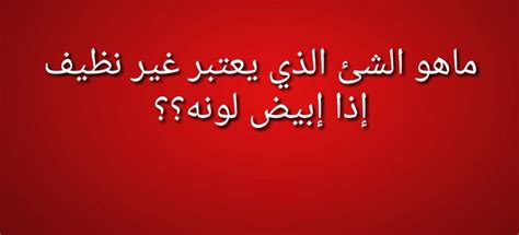 وما هو نجس إذا كان لونه أبيض؟