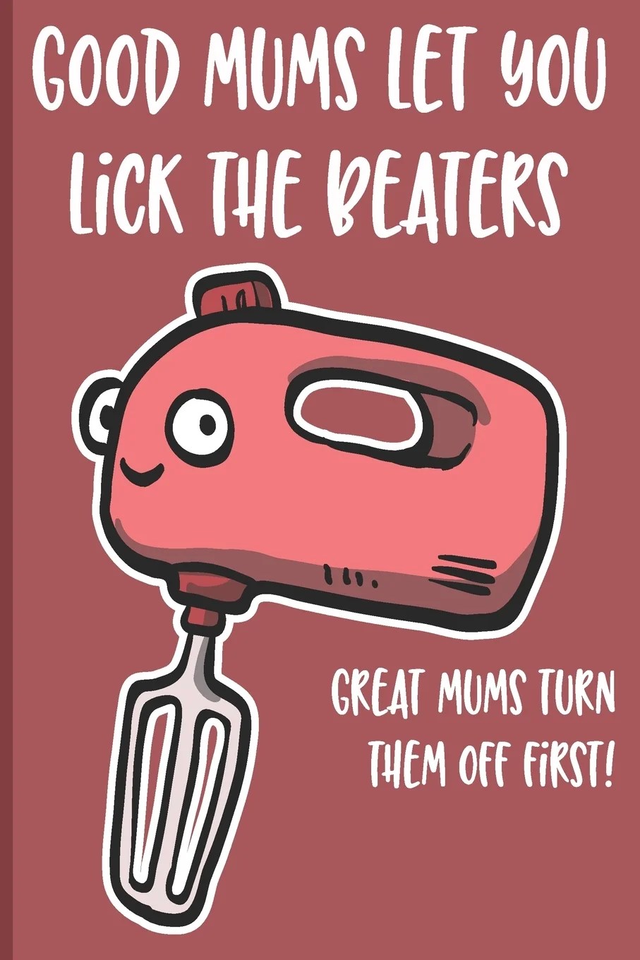 Good Mums Let You Lick The Beaters Great Mums Turn Them Off Firts