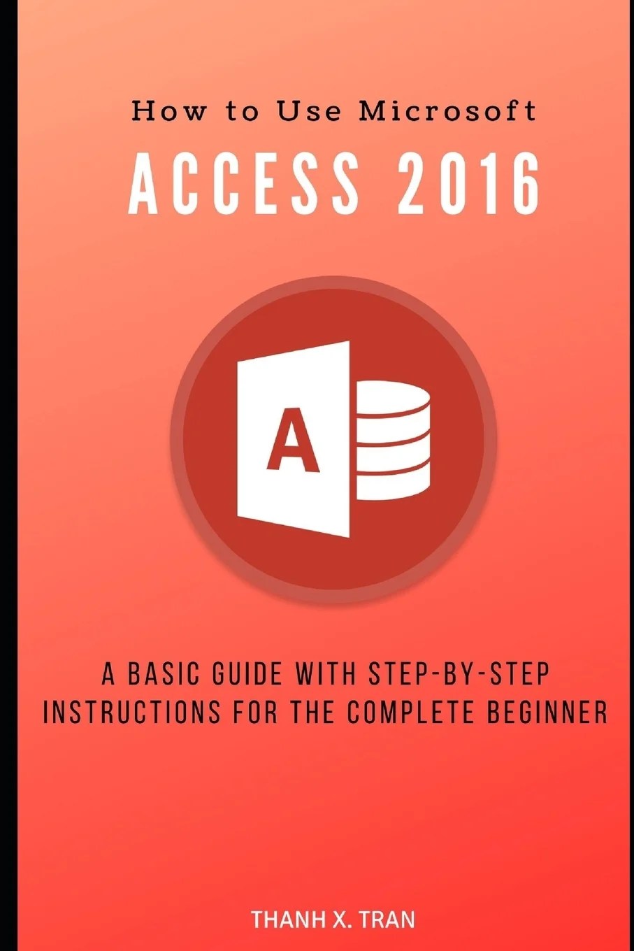 MS Access How to Use Microsoft Access 2016 A basic guide with stepbystep instructions for