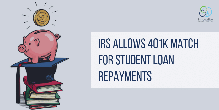 IRS Allows 401K Match for Student Loan Repayments Innovative Benefits