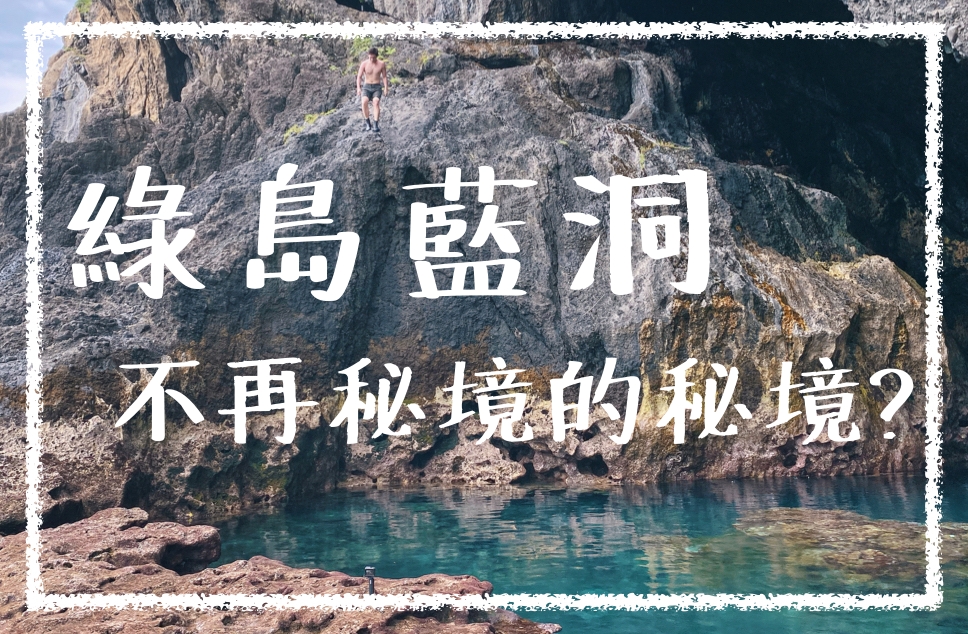 綠島秘境 綠島藍洞 不再秘境的秘境 絕美湛藍海水 國際級潛點 綠島柚子湖攻略 阿發哩得alpha Leader