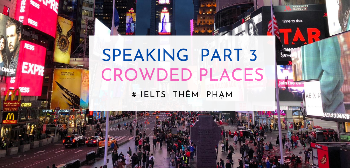 SAMPLE PART 3 SPEAKING TOPIC CROWDED PLACES IELTS Thêm Phạm