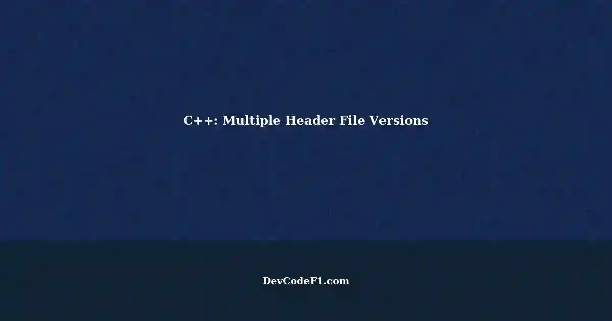 C++ Troubleshooting Multiple Header File Versions Compilation